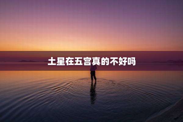 土星在五宫真的不好吗