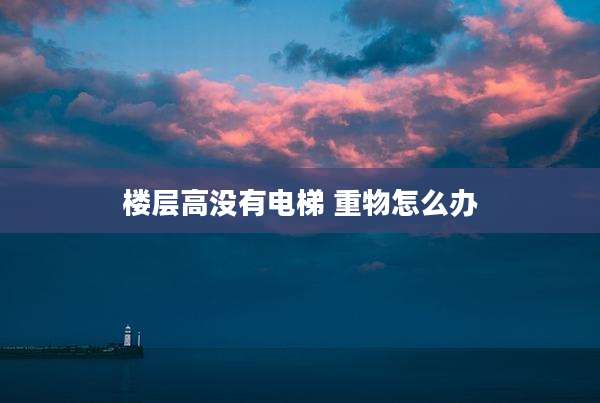 楼层高没有电梯 重物怎么办