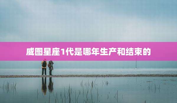 威图星座1代是哪年生产和结束的