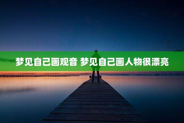 梦见自己画观音 梦见自己画人物很漂亮