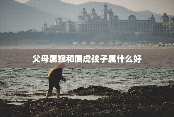 父母属猴和属虎孩子属什么好