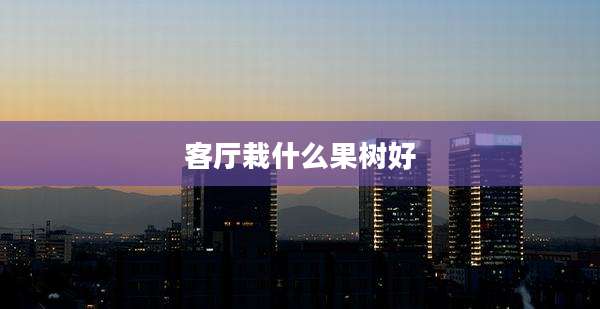 客厅栽什么果树好