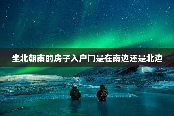 坐北朝南的房子入户门是在南边还是北边
