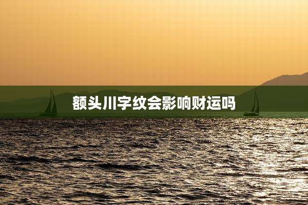 额头川字纹会影响财运吗