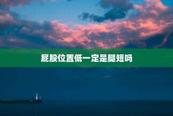 屁股位置低一定是腿短吗