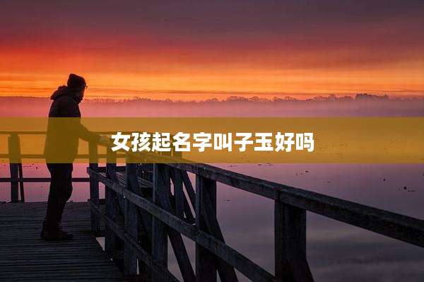 女孩起名字叫子玉好吗
