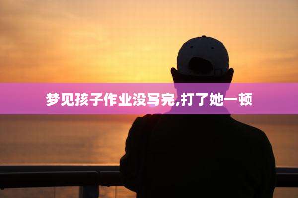 梦见孩子作业没写完,打了她一顿