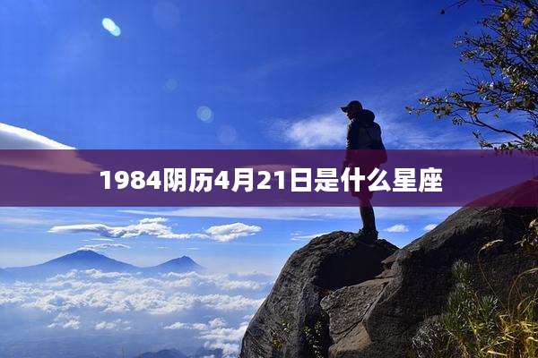 1984阴历4月21日是什么星座