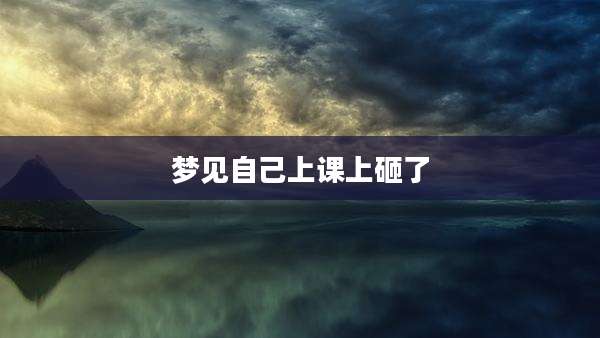 梦见自己上课上砸了