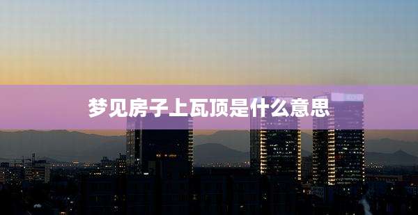 梦见房子上瓦顶是什么意思