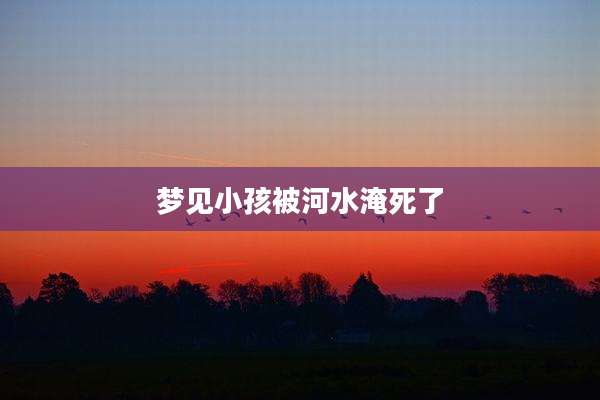 梦见小孩被河水淹死了