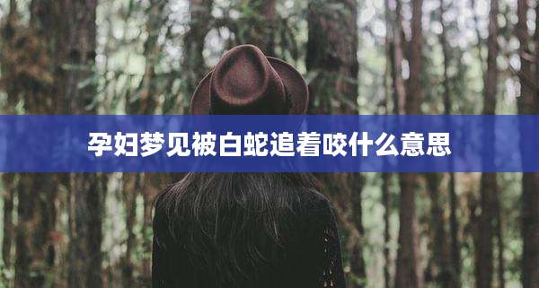 孕妇梦见被白蛇追着咬什么意思