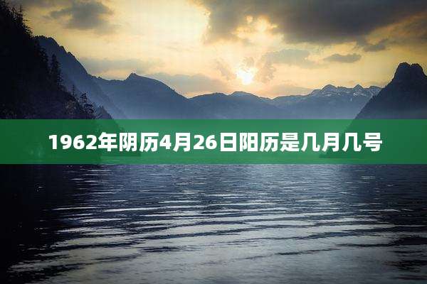 1962年阴历4月26日阳历是几月几号