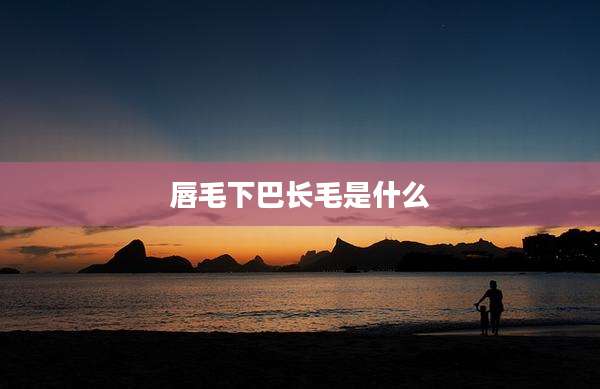 唇毛下巴长毛是什么