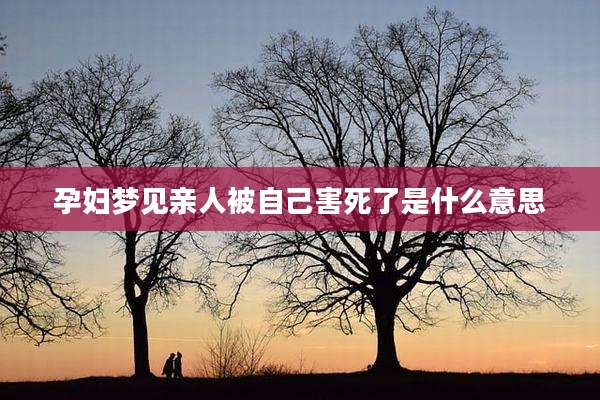 孕妇梦见亲人被自己害死了是什么意思