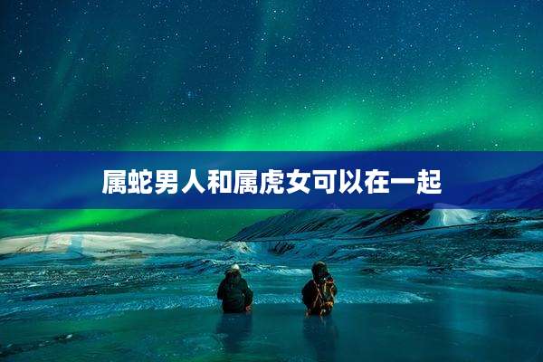 属蛇男人和属虎女可以在一起