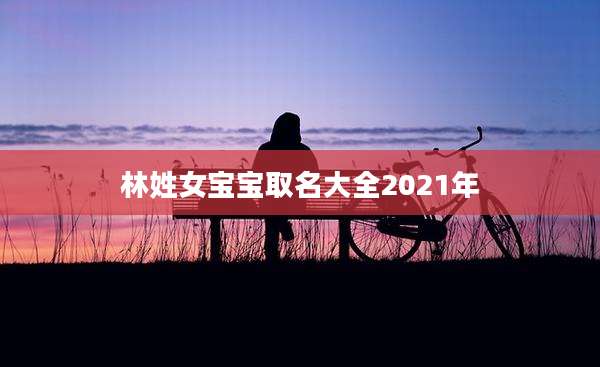 林姓女宝宝取名大全2021年