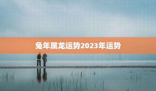 兔年属龙运势2023年运势