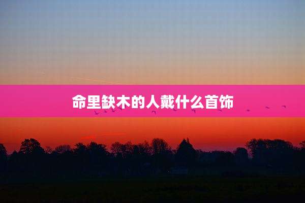命里缺木的人戴什么首饰