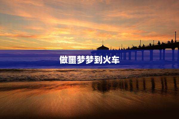 做噩梦梦到火车