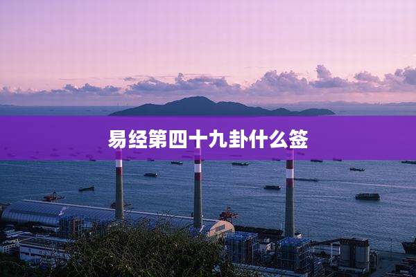 易经第四十九卦什么签