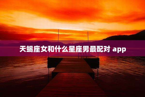 天蝎座女和什么星座男最配对 app