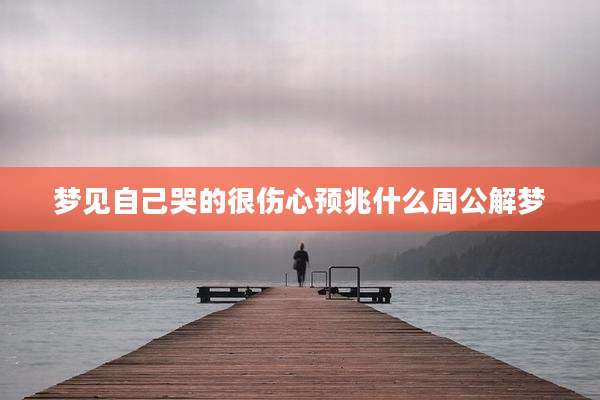 梦见自己哭的很伤心预兆什么周公解梦
