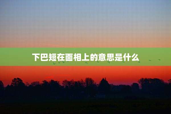 下巴短在面相上的意思是什么