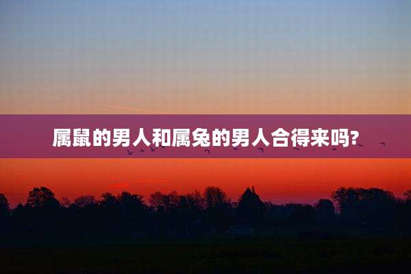属鼠的男人和属兔的男人合得来吗?
