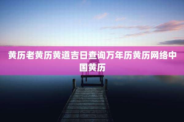 黄历老黄历黄道吉日查询万年历黄历网络中国黄历