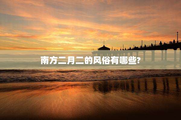 南方二月二的风俗有哪些?