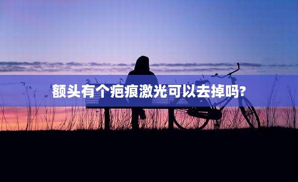 额头有个疤痕激光可以去掉吗?