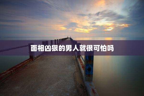 面相凶狠的男人就很可怕吗