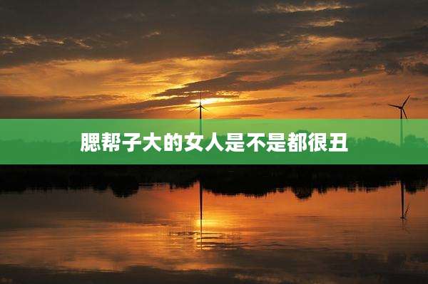 腮帮子大的女人是不是都很丑