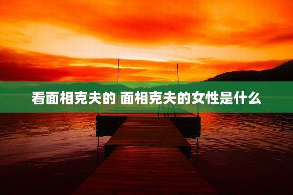 看面相克夫的 面相克夫的女性是什么