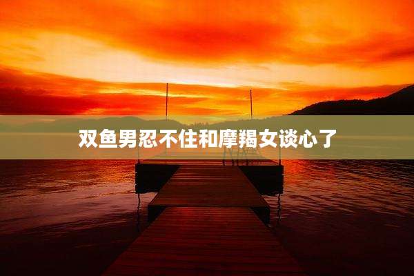 双鱼男忍不住和摩羯女谈心了