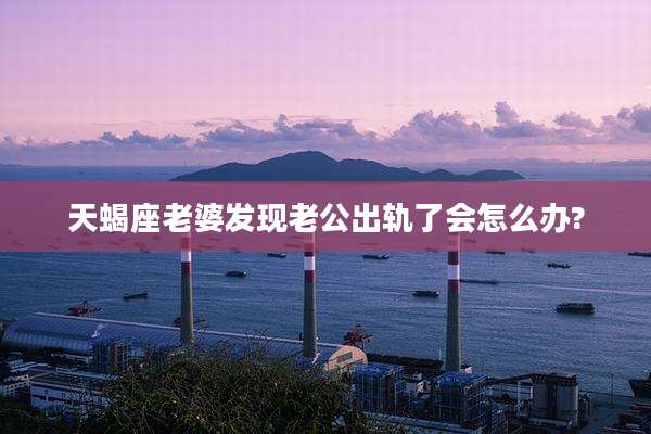 天蝎座老婆发现老公出轨了会怎么办?