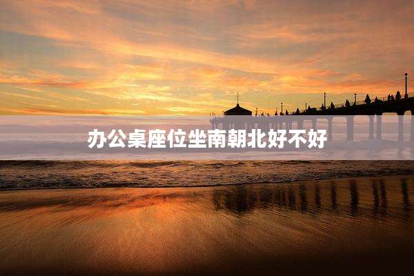 办公桌座位坐南朝北好不好