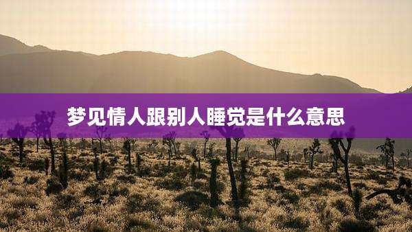 梦见情人跟别人睡觉是什么意思