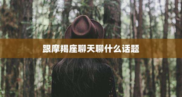 跟摩羯座聊天聊什么话题