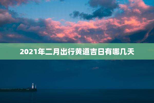 2021年二月出行黄道吉日有哪几天
