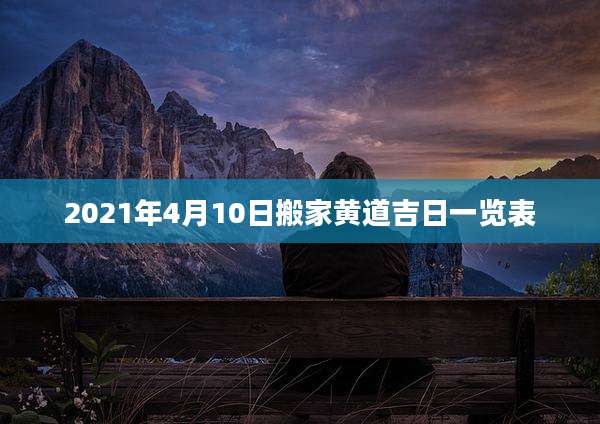 2021年4月10日搬家黄道吉日一览表