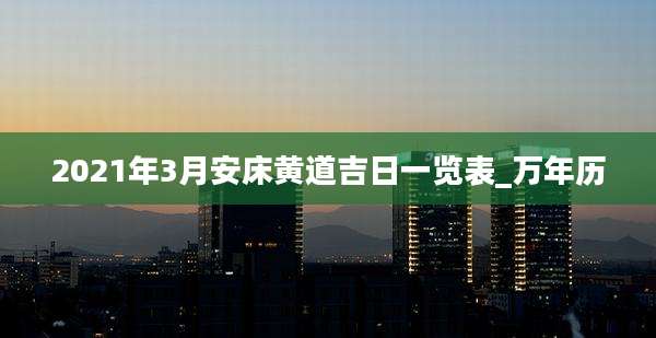 2021年3月安床黄道吉日一览表_万年历