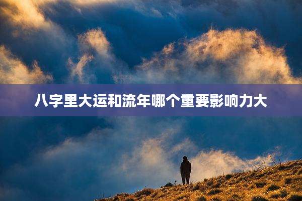 八字里大运和流年哪个重要影响力大