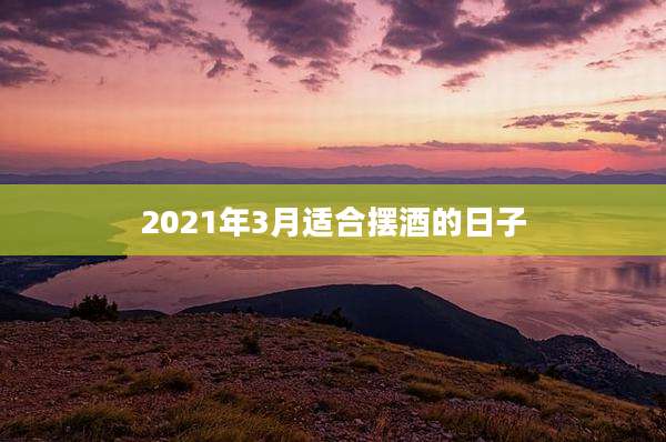2021年3月适合摆酒的日子