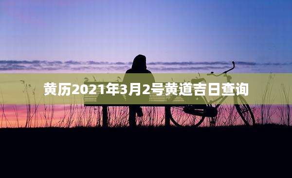 黄历2021年3月2号黄道吉日查询