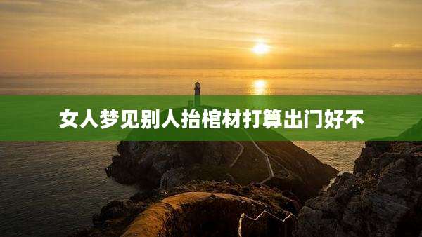 女人梦见别人抬棺材打算出门好不