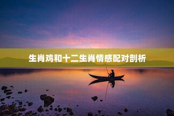 生肖鸡和十二生肖情感配对剖析