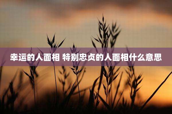 幸运的人面相 特别忠贞的人面相什么意思