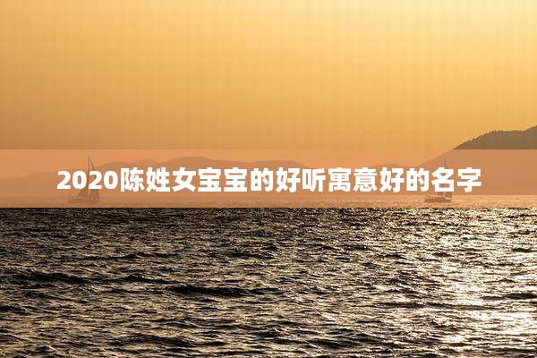 2020陈姓女宝宝的好听寓意好的名字